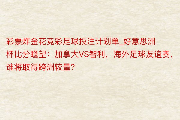 彩票炸金花竞彩足球投注计划单_好意思洲杯比分瞻望：加拿大VS智利，海外足球友谊赛，谁将取得跨洲较量？