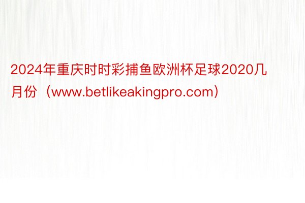 2024年重庆时时彩捕鱼欧洲杯足球2020几月份（www.betlikeakingpro.com）