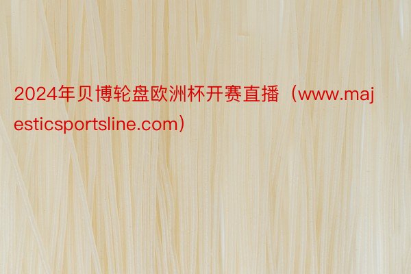 2024年贝博轮盘欧洲杯开赛直播（www.majesticsportsline.com）