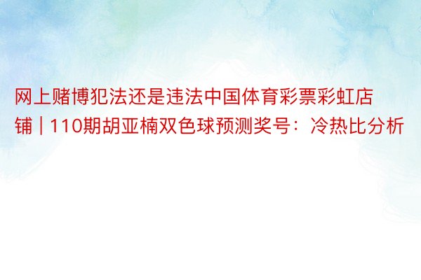 网上赌博犯法还是违法中国体育彩票彩虹店铺 | 110期胡亚楠双色球预测奖号：冷热比分析