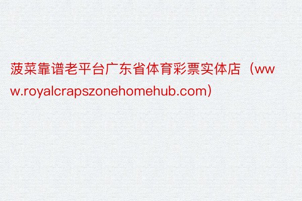 菠菜靠谱老平台广东省体育彩票实体店（www.royalcrapszonehomehub.com）