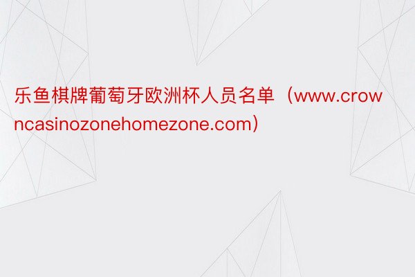 乐鱼棋牌葡萄牙欧洲杯人员名单（www.crowncasinozonehomezone.com）