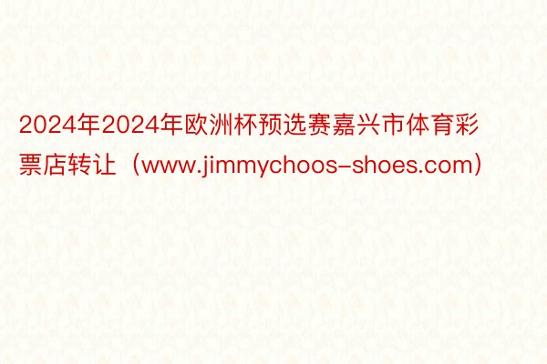 2024年2024年欧洲杯预选赛嘉兴市体育彩票店转让（www.jimmychoos-shoes.com）