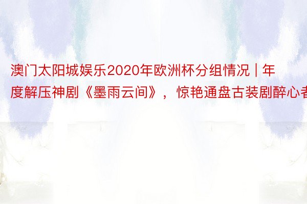 澳门太阳城娱乐2020年欧洲杯分组情况 | 年度解压神剧《墨雨云间》，惊艳通盘古装剧醉心者