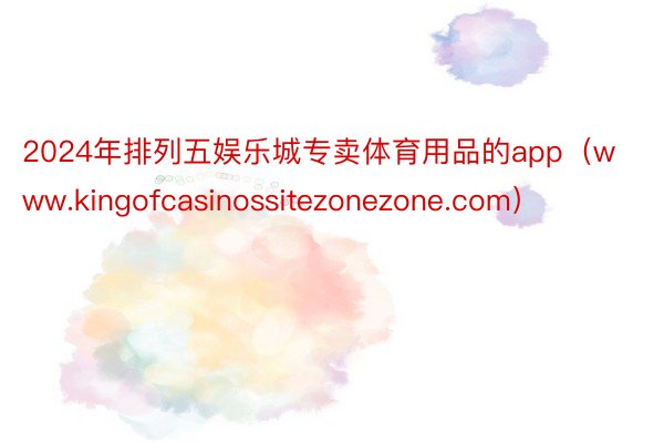 2024年排列五娱乐城专卖体育用品的app（www.kingofcasinossitezonezone.com）