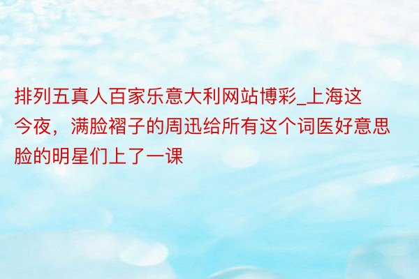 排列五真人百家乐意大利网站博彩_上海这今夜，满脸褶子的周迅给所有这个词医好意思脸的明星们上了一课