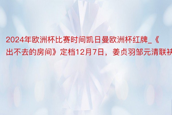 2024年欧洲杯比赛时间凯日曼欧洲杯红牌_《出不去的房间》定档12月7日，姜贞羽邹元清联袂