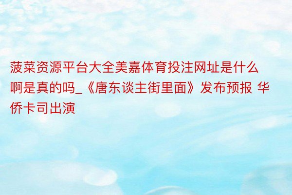 菠菜资源平台大全美嘉体育投注网址是什么啊是真的吗_《唐东谈主街里面》发布预报 华侨卡司出演