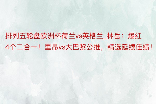 排列五轮盘欧洲杯荷兰vs英格兰_林岳：爆红4个二合一！里昂vs大巴黎公推，精选延续佳绩！