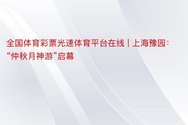 全国体育彩票光速体育平台在线 | 上海豫园：“仲秋月神游”启幕