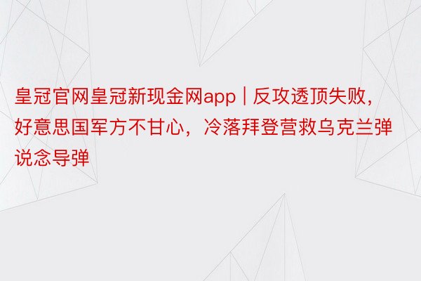 皇冠官网皇冠新现金网app | 反攻透顶失败，好意思国军方不甘心，冷落拜登营救乌克兰弹说念导弹