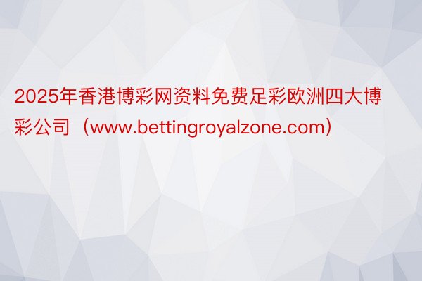 2025年香港博彩网资料免费足彩欧洲四大博彩公司（www.bettingroyalzone.com）