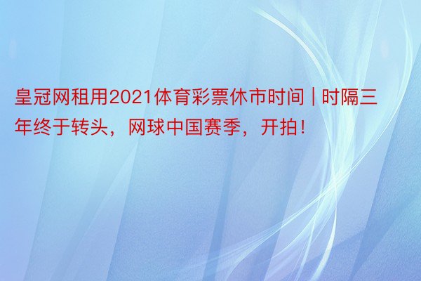 皇冠网租用2021体育彩票休市时间 | 时隔三年终于转头，网球中国赛季，开拍！