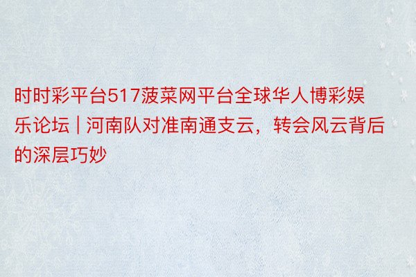 时时彩平台517菠菜网平台全球华人博彩娱乐论坛 | 河南队对准南通支云，转会风云背后的深层巧妙