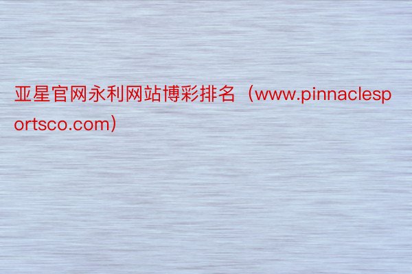 亚星官网永利网站博彩排名（www.pinnaclesportsco.com）