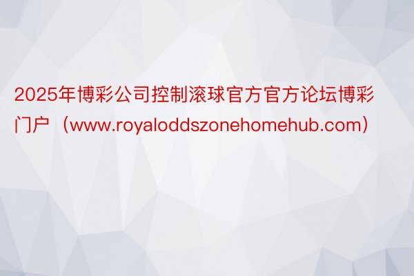 2025年博彩公司控制滚球官方官方论坛博彩门户（www.royaloddszonehomehub.com）