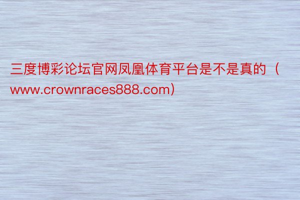 三度博彩论坛官网凤凰体育平台是不是真的（www.crownraces888.com）