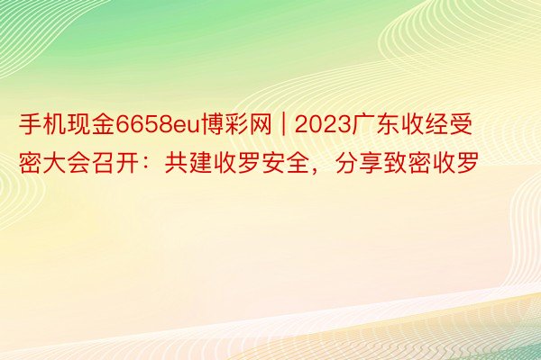 手机现金6658eu博彩网 | 2023广东收经受密大会召开：共建收罗安全，分享致密收罗