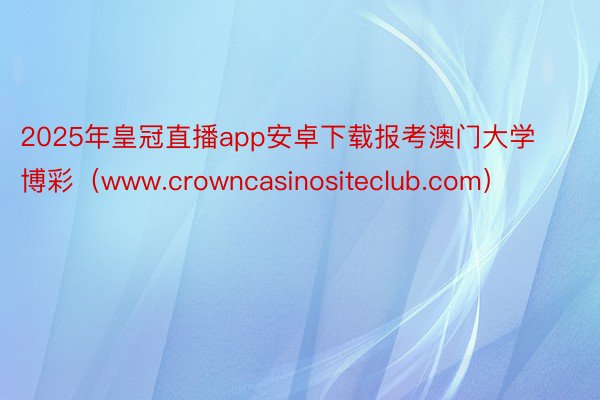 2025年皇冠直播app安卓下载报考澳门大学博彩（www.crowncasinositeclub.com）